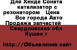 Для Хенде Соната5 катализатор с резонатором › Цена ­ 4 000 - Все города Авто » Продажа запчастей   . Свердловская обл.,Кушва г.